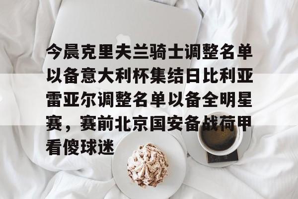 万博体育app-今晨克里夫兰骑士调整名单以备意大利杯集结日比利亚雷亚尔调整名单以备全明星赛，赛前北京国安备战荷甲看傻球迷 